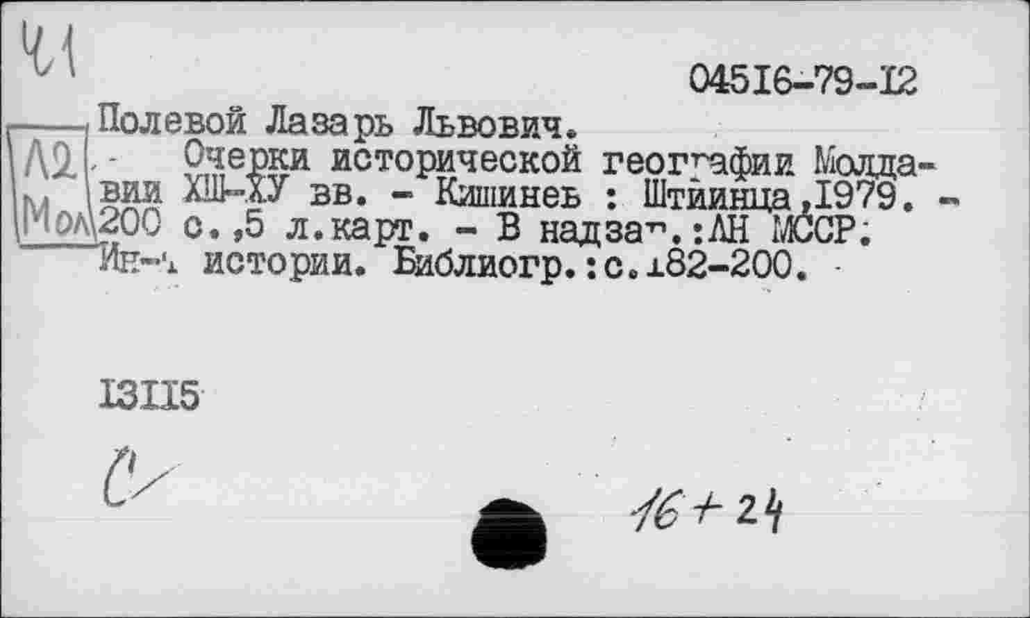 ﻿04516-79-12
ЙПолевой Лазарь Львович*
Очерки исторической географии Молда вии ХШ-.ХУ вв. - Кишинев : Штйинца,1979. ___200 с. ,5 л.карт. - В надза^.іЛН МССР. “Ин-ї истории. Библиогр.: с.±82-200. -
ІЗІІ5